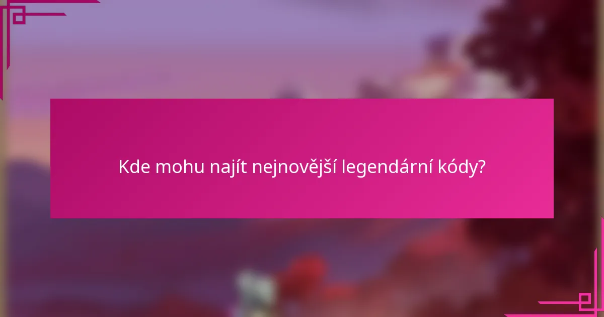 Kde mohu najít nejnovější legendární kódy?